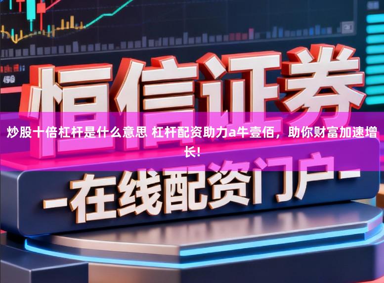 炒股十倍杠杆是什么意思 杠杆配资助力a牛壹佰，助你财富加速增长!