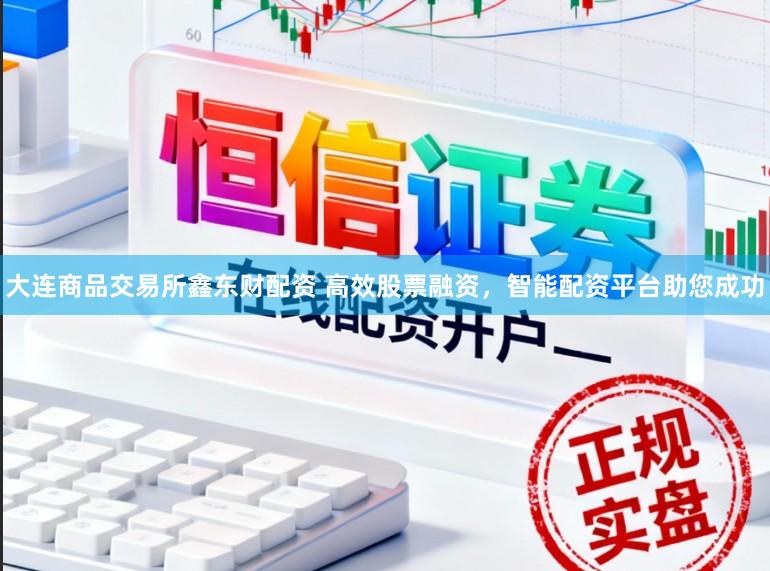 大连商品交易所鑫东财配资 高效股票融资，智能配资平台助您成功