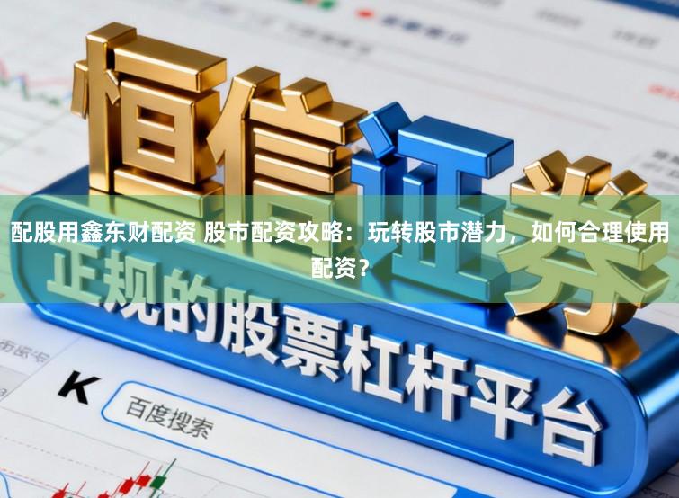 配股用鑫东财配资 股市配资攻略：玩转股市潜力，如何合理使用配资？