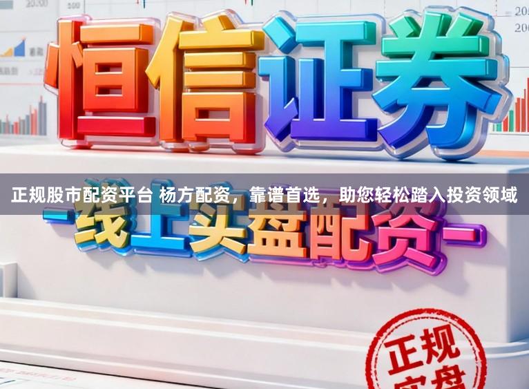 正规股市配资平台 杨方配资,靠谱首选,助您轻松踏入投资领域