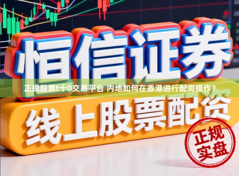 正规股票t十0交易平台 内地如何在香港进行配资操作？