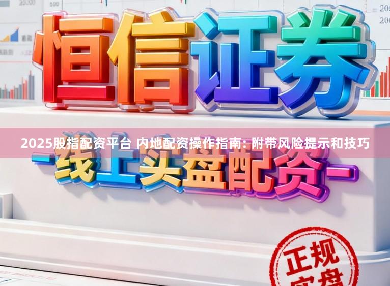 2025股指配资平台 内地配资操作指南: 附带风险提示和技巧