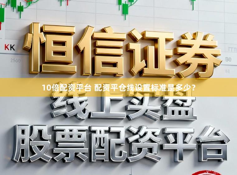 10倍配资平台 配资平仓线设置标准是多少？