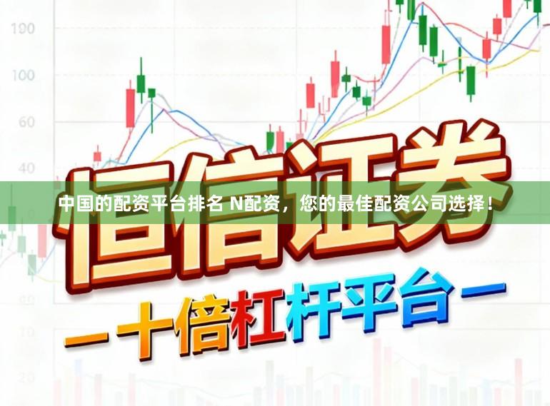 中国的配资平台排名 N配资，您的最佳配资公司选择！