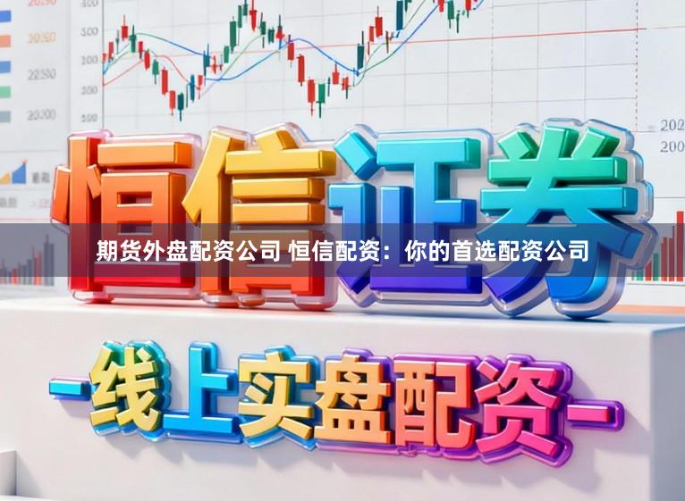 期货外盘配资公司 恒信配资：你的首选配资公司