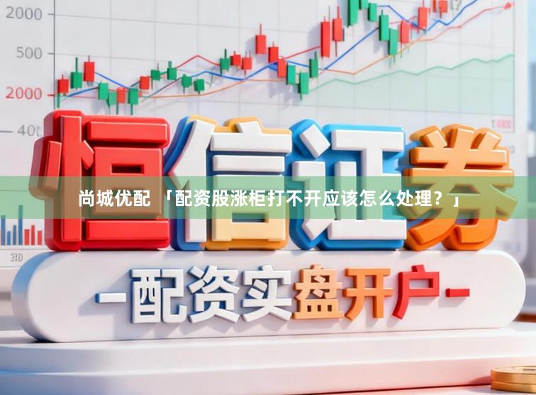 尚城优配 「配资股涨柜打不开应该怎么处理？」