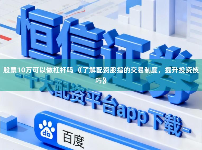股票10万可以做杠杆吗 《了解配资股指的交易制度，提升投资技巧》