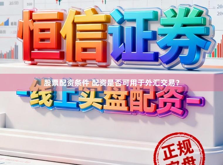 股票配资条件 配资是否可用于外汇交易？