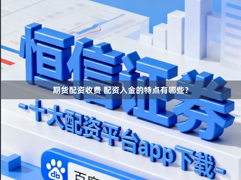 期货配资收费 配资入金的特点有哪些？