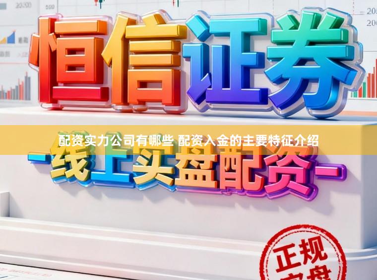 配资实力公司有哪些 配资入金的主要特征介绍