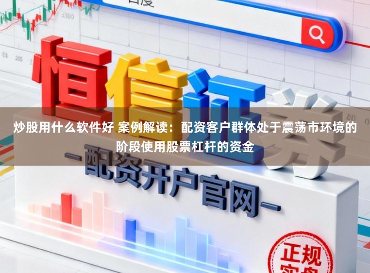 炒股用什么软件好 案例解读：配资客户群体处于震荡市环境的阶段使用股票杠杆的资金