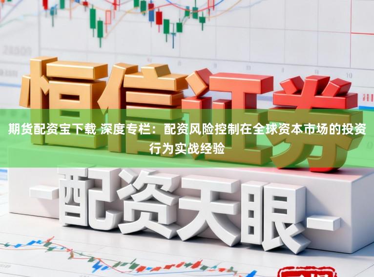 期货配资宝下载 深度专栏：配资风险控制在全球资本市场的投资行为实战经验