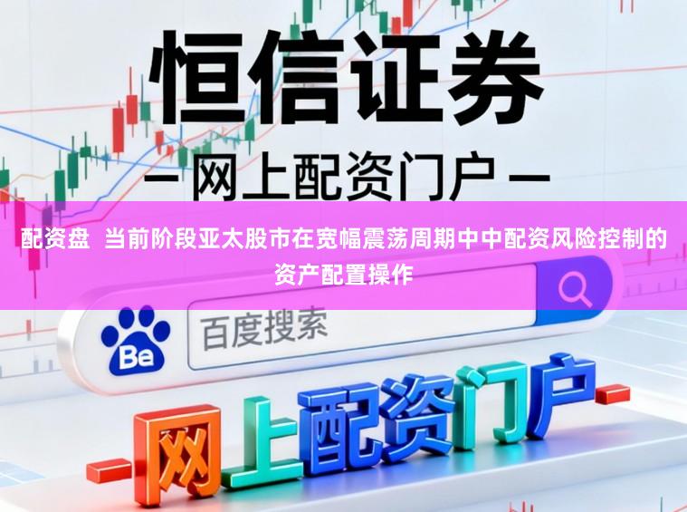 配资盘  当前阶段亚太股市在宽幅震荡周期中中配资风险控制的资产配置操作