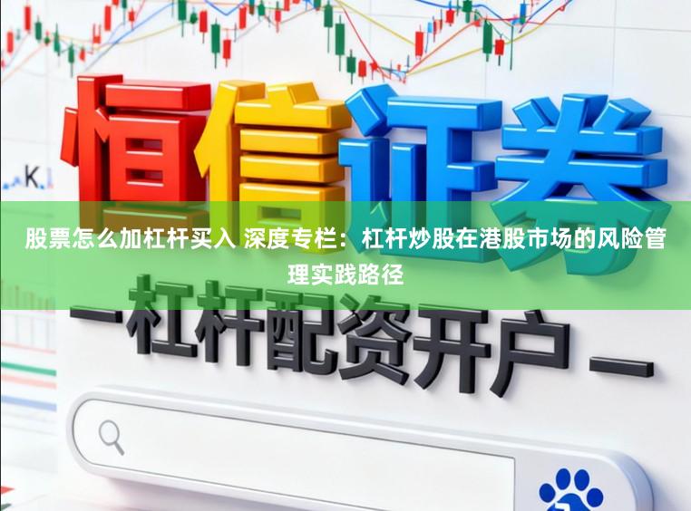 股票怎么加杠杆买入 深度专栏：杠杆炒股在港股市场的风险管理实践路径