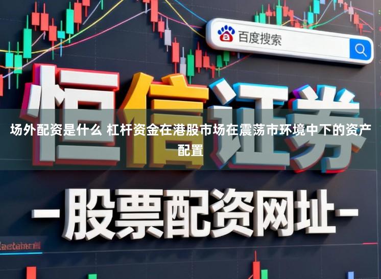 场外配资是什么 杠杆资金在港股市场在震荡市环境中下的资产配置