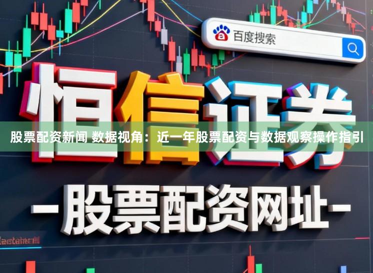 股票配资新闻 数据视角：近一年股票配资与数据观察操作指引