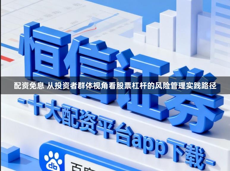 配资免息 从投资者群体视角看股票杠杆的风险管理实践路径