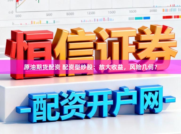 原油期货配资 配资型炒股：放大收益，风险几何？