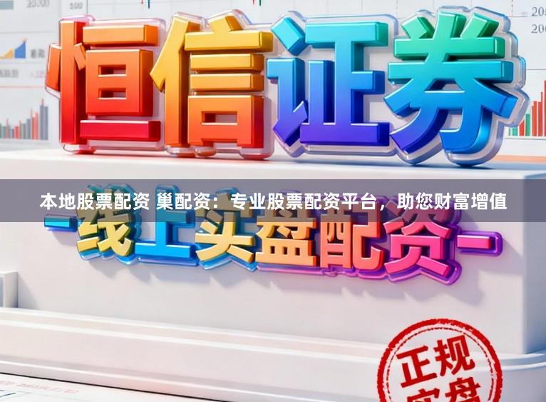 本地股票配资 巢配资：专业股票配资平台，助您财富增值