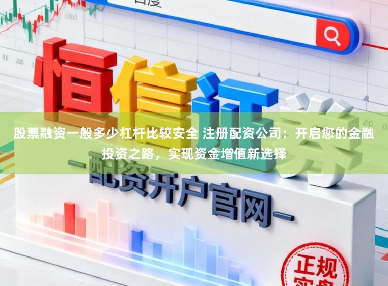 股票融资一般多少杠杆比较安全 注册配资公司：开启您的金融投资之路，实现资金增值新选择