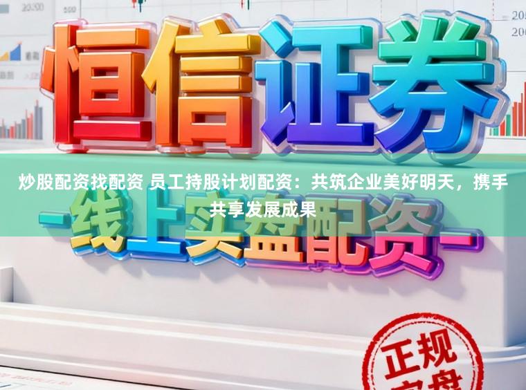 炒股配资找配资 员工持股计划配资：共筑企业美好明天，携手共享发展成果