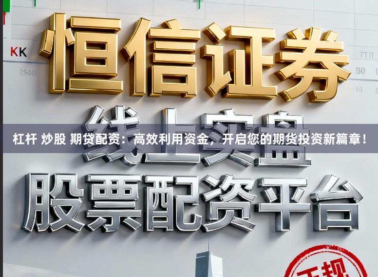 杠杆 炒股 期贷配资：高效利用资金，开启您的期货投资新篇章！
