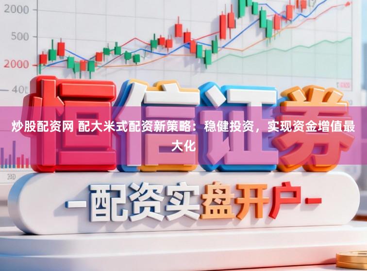 炒股配资网 配大米式配资新策略：稳健投资，实现资金增值最大化