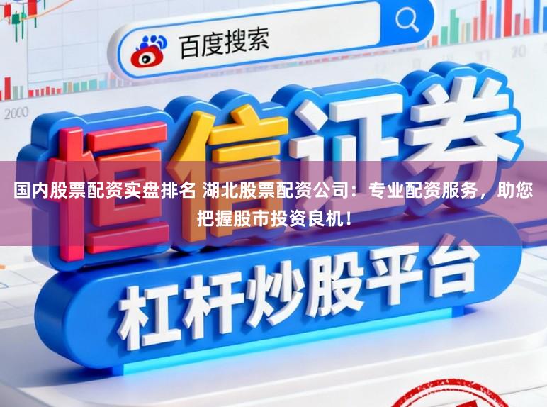 国内股票配资实盘排名 湖北股票配资公司：专业配资服务，助您把握股市投资良机！