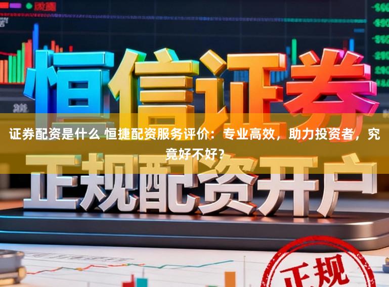 证券配资是什么 恒捷配资服务评价：专业高效，助力投资者，究竟好不好？