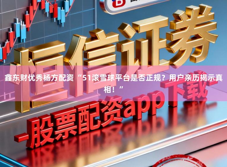 鑫东财优秀杨方配资 “51滚雪球平台是否正规？用户亲历揭示真相！”
