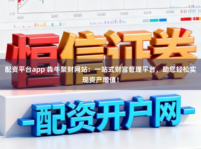 配资平台app 犇牛聚财网站：一站式财富管理平台，助您轻松实现资产增值！