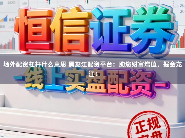 场外配资杠杆什么意思 黑龙江配资平台：助您财富增值，掘金龙江！