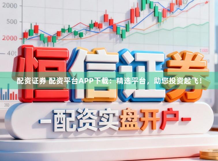 配资证券 配资平台APP下载：精选平台，助您投资起飞！