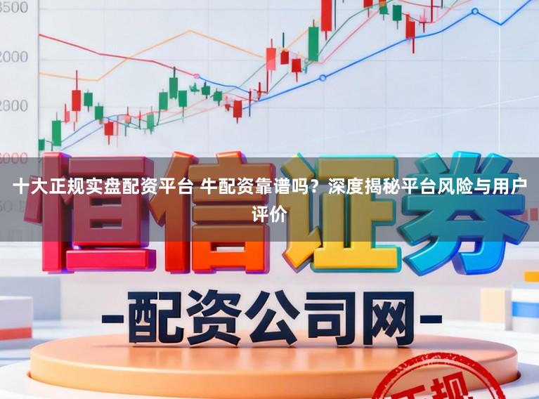 十大正规实盘配资平台 牛配资靠谱吗？深度揭秘平台风险与用户评价