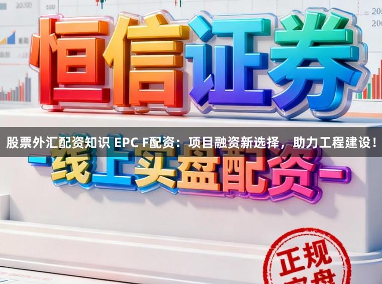 股票外汇配资知识 EPC F配资：项目融资新选择，助力工程建设！
