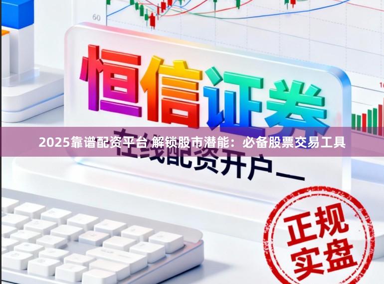 2025靠谱配资平台 解锁股市潜能：必备股票交易工具