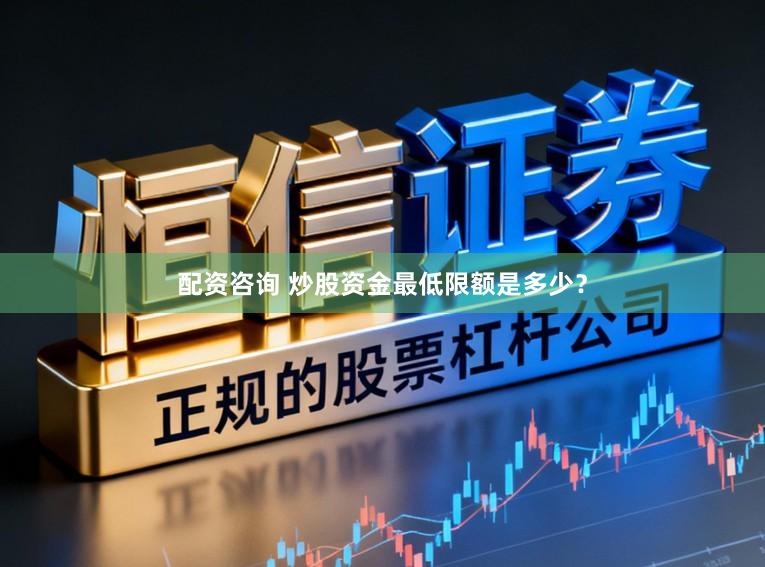 配资咨询 炒股资金最低限额是多少？