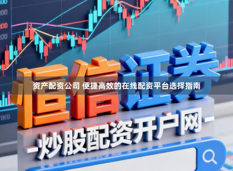 资产配资公司 便捷高效的在线配资平台选择指南