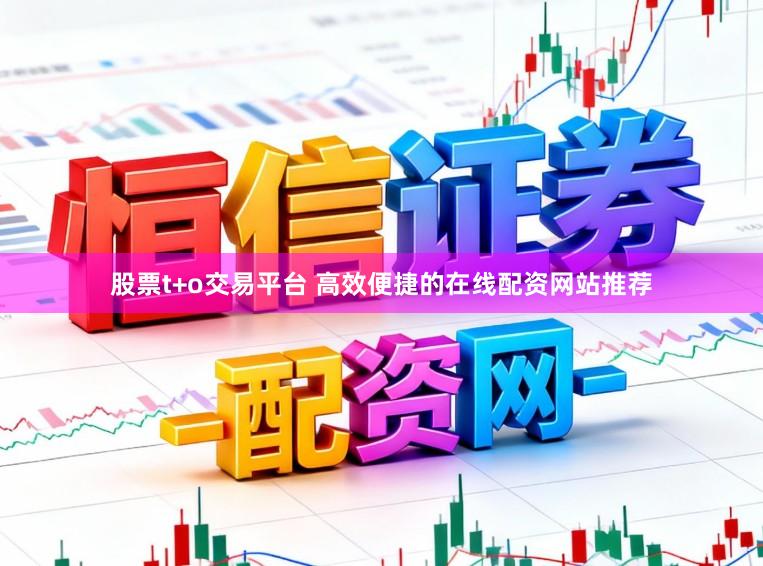 股票t+o交易平台 高效便捷的在线配资网站推荐