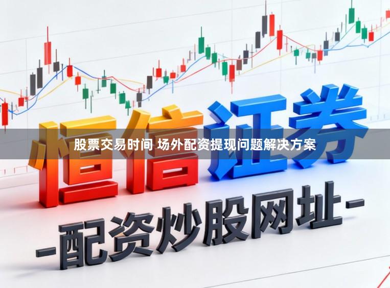 股票交易时间 场外配资提现问题解决方案