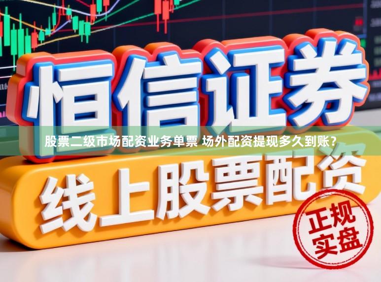股票二级市场配资业务单票 场外配资提现多久到账？