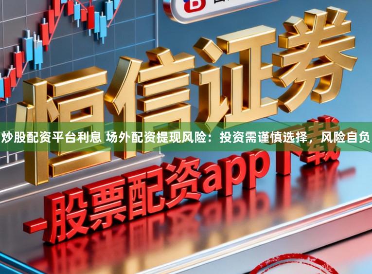 炒股配资平台利息 场外配资提现风险：投资需谨慎选择，风险自负