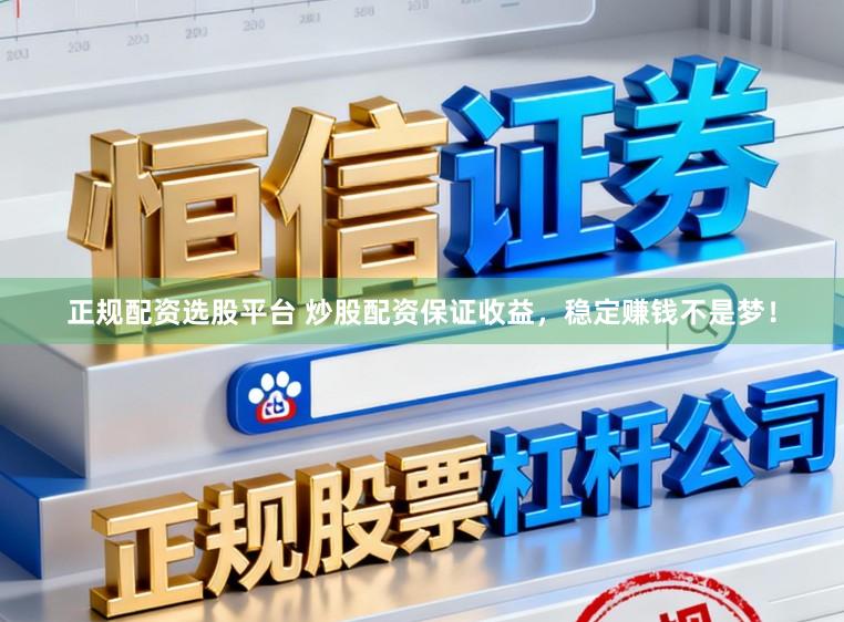 正规配资选股平台 炒股配资保证收益，稳定赚钱不是梦！