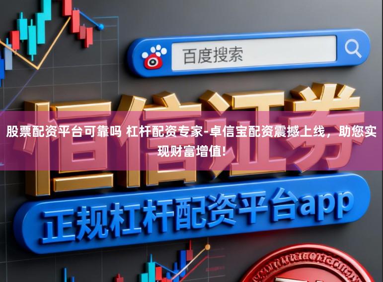 股票配资平台可靠吗 杠杆配资专家-卓信宝配资震撼上线，助您实现财富增值!