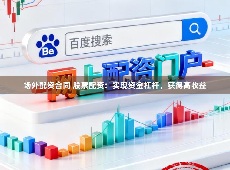 场外配资合同 股票配资：实现资金杠杆，获得高收益