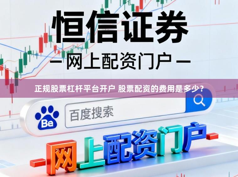 正规股票杠杆平台开户 股票配资的费用是多少？