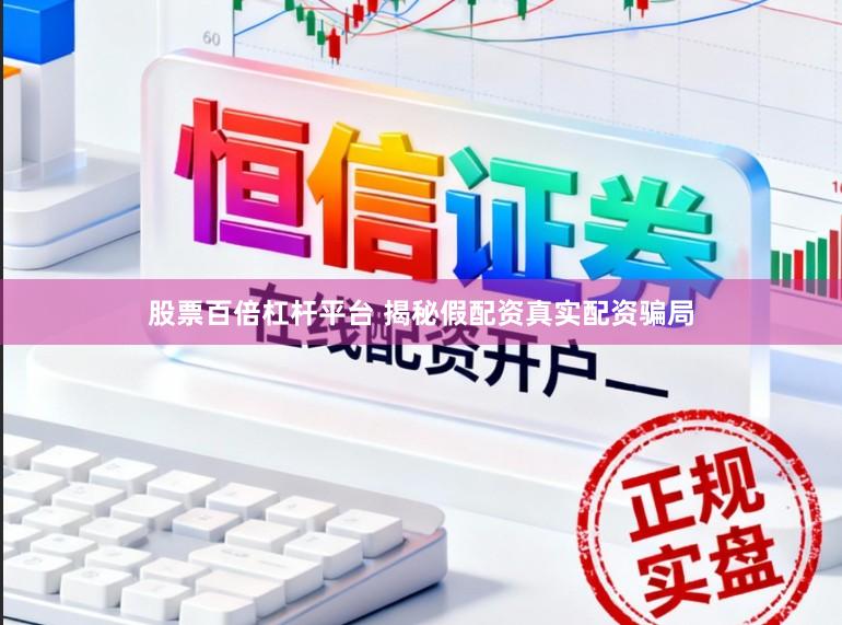股票百倍杠杆平台 揭秘假配资真实配资骗局