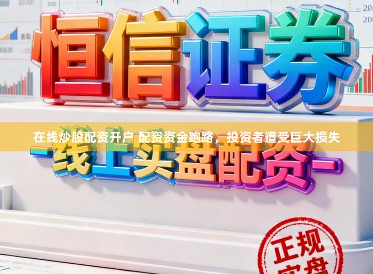 在线炒股配资开户 配资资金跑路，投资者遭受巨大损失