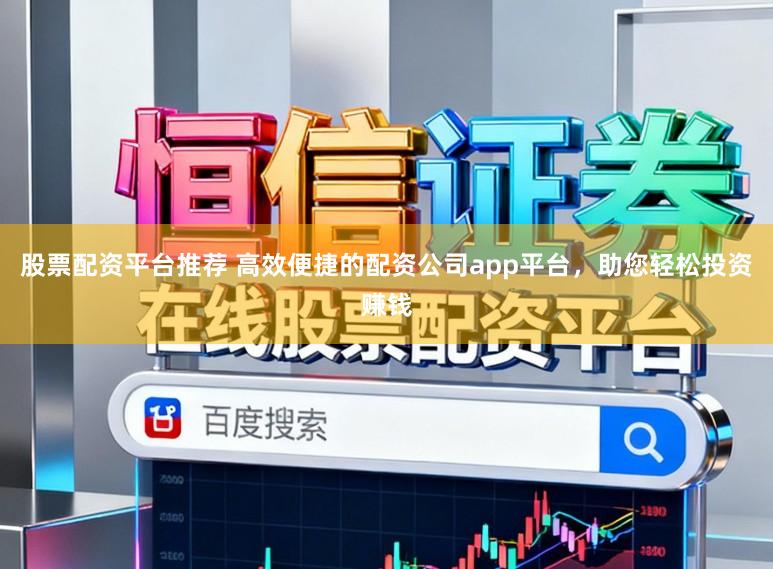 股票配资平台推荐 高效便捷的配资公司app平台，助您轻松投资赚钱