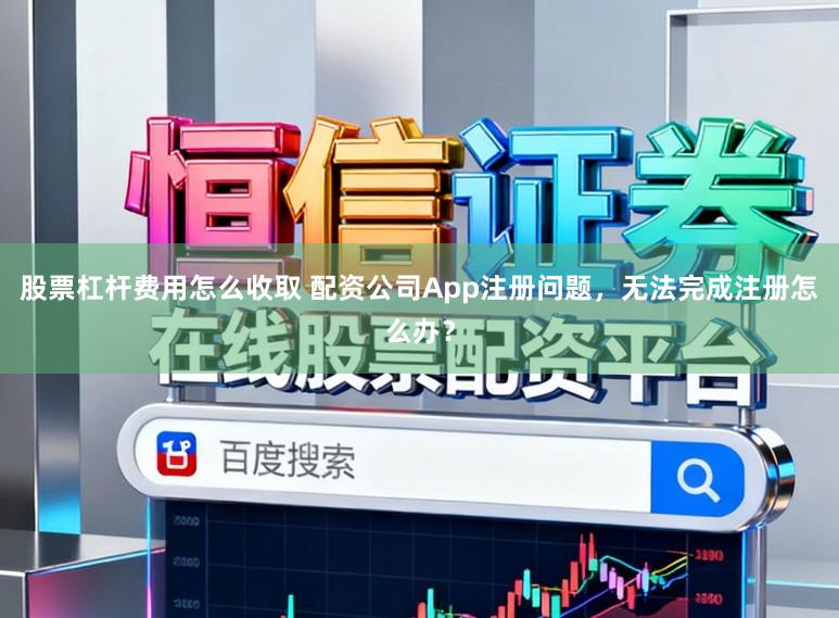 股票杠杆费用怎么收取 配资公司App注册问题，无法完成注册怎么办？
